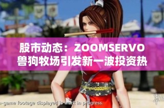 股市动态：ZOOMSERVO兽狗牧场引发新一波投资热潮解析