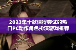 2023年十款值得尝试的热门PC动作角色扮演游戏推荐