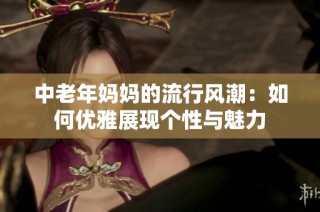 中老年妈妈的流行风潮：如何优雅展现个性与魅力