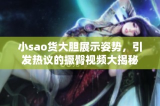 小sao货大胆展示姿势，引发热议的撅臀视频大揭秘