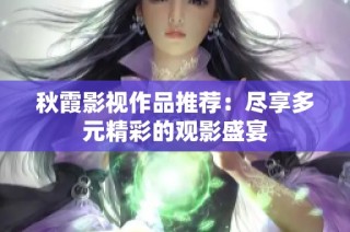 秋霞影视作品推荐：尽享多元精彩的观影盛宴