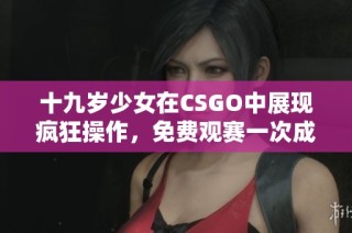 十九岁少女在CSGO中展现疯狂操作，免费观赛一次成迷