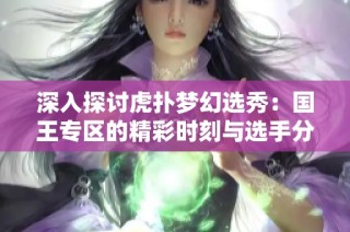 深入探讨虎扑梦幻选秀：国王专区的精彩时刻与选手分析