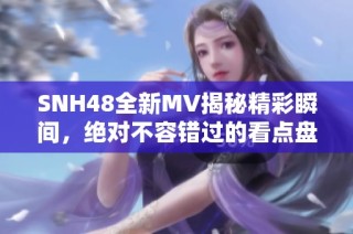 SNH48全新MV揭秘精彩瞬间，绝对不容错过的看点盘点