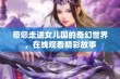 带您走进女儿国的奇幻世界，在线观看精彩故事