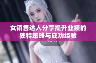 女销售达人分享提升业绩的独特策略与成功经验