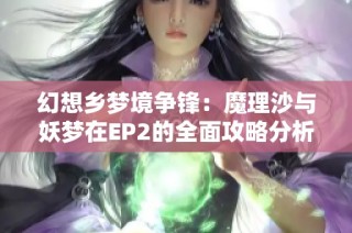 幻想乡梦境争锋：魔理沙与妖梦在EP2的全面攻略分析