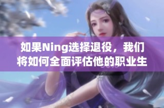 如果Ning选择退役，我们将如何全面评估他的职业生涯成就与影响力