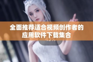 全面推荐适合视频创作者的应用软件下载集合