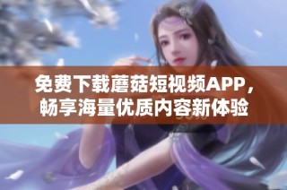 免费下载蘑菇短视频APP，畅享海量优质内容新体验