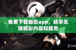 免费下载魅影app，畅享无限精彩内容和服务