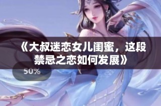 《大叔迷恋女儿闺蜜，这段禁忌之恋如何发展》