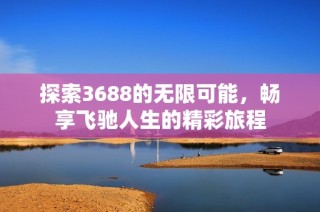 探索3688的无限可能，畅享飞驰人生的精彩旅程