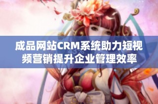 成品网站CRM系统助力短视频营销提升企业管理效率