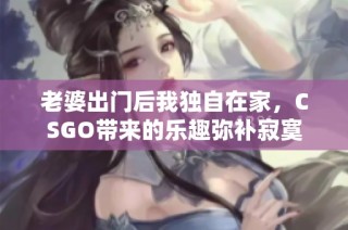 老婆出门后我独自在家，CSGO带来的乐趣弥补寂寞