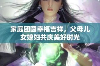 家庭团圆幸福吉祥，父母儿女媳妇共庆美好时光