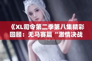 《XL司令第二季第八集精彩回顾：无马赛篇“激情决战”》