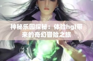 神秘乐园探秘：体验hgl带来的奇幻冒险之旅