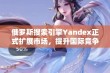 俄罗斯搜索引擎Yandex正式扩展市场，提升国际竞争力