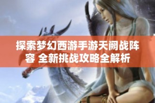 探索梦幻西游手游天阙战阵容 全新挑战攻略全解析