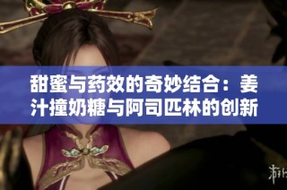 甜蜜与药效的奇妙结合：姜汁撞奶糖与阿司匹林的创新碰撞