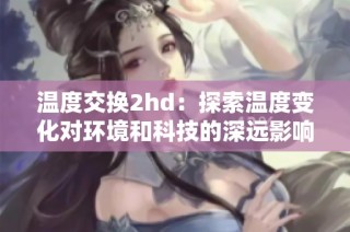 温度交换2hd：探索温度变化对环境和科技的深远影响