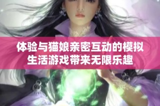 体验与猫娘亲密互动的模拟生活游戏带来无限乐趣