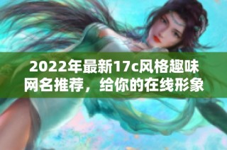 2022年最新17c风格趣味网名推荐，给你的在线形象增添独特魅力