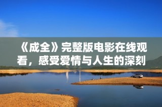 《成全》完整版电影在线观看，感受爱情与人生的深刻探索