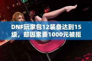 DNF玩家包12装备达到15级，却因索要1000元被拒绝引发热议