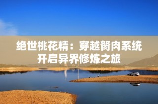 绝世桃花精：穿越胬肉系统开启异界修炼之旅