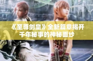 《至尊剑皇》全新篇章揭开千年秘事的神秘面纱