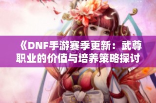 《DNF手游赛季更新：武尊职业的价值与培养策略探讨》