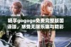 畅享gogogo免费完整版国语版，感受无限乐趣与精彩体验