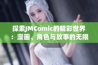 探索JMComic的精彩世界：漫画、角色与故事的无限魅力