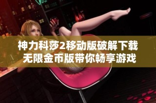 神力科莎2移动版破解下载 无限金币版带你畅享游戏乐趣