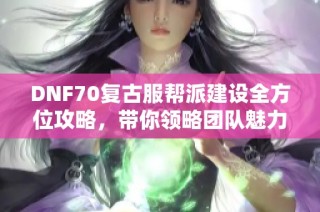 DNF70复古服帮派建设全方位攻略，带你领略团队魅力与玩法技巧