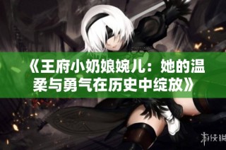 《王府小奶娘婉儿：她的温柔与勇气在历史中绽放》