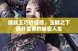 摄政王巧妙操控，玉髓之下揭开皇帝的秘密人生