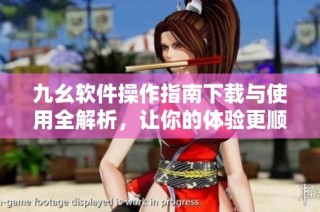 九幺软件操作指南下载与使用全解析，让你的体验更顺畅