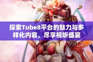 探索Tube8平台的魅力与多样化内容，尽享视听盛宴