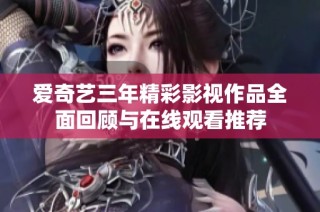 爱奇艺三年精彩影视作品全面回顾与在线观看推荐