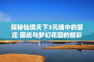 探秘仙境天下3元魂中的瑟庄 国战与梦幻花园的精彩攻略分享