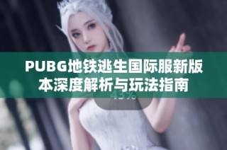 PUBG地铁逃生国际服新版本深度解析与玩法指南