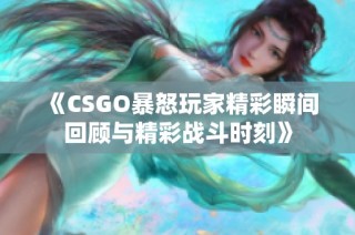 《CSGO暴怒玩家精彩瞬间回顾与精彩战斗时刻》