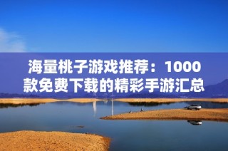 海量桃子游戏推荐：1000款免费下载的精彩手游汇总