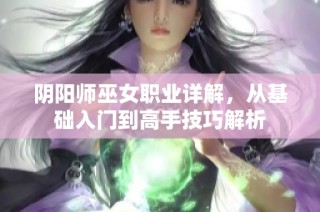 阴阳师巫女职业详解，从基础入门到高手技巧解析