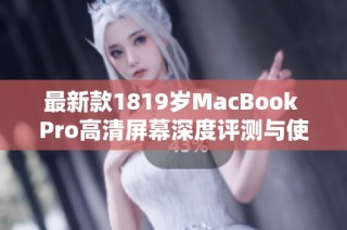 最新款1819岁MacBook Pro高清屏幕深度评测与使用体验分享