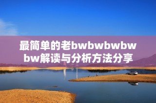 最简单的老bwbwbwbwbw解读与分析方法分享