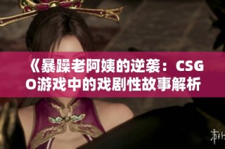 《暴躁老阿姨的逆袭：CSGO游戏中的戏剧性故事解析》